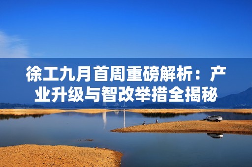 徐工九月首周重磅解析：产业升级与智改举措全揭秘