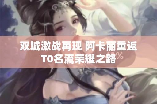 双城激战再现 阿卡丽重返T0名流荣耀之路