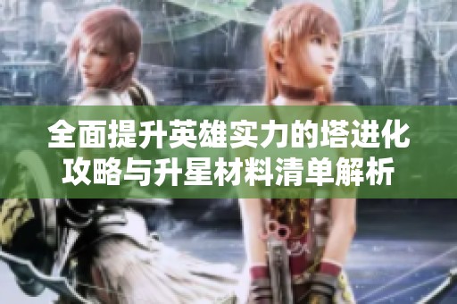 全面提升英雄实力的塔进化攻略与升星材料清单解析