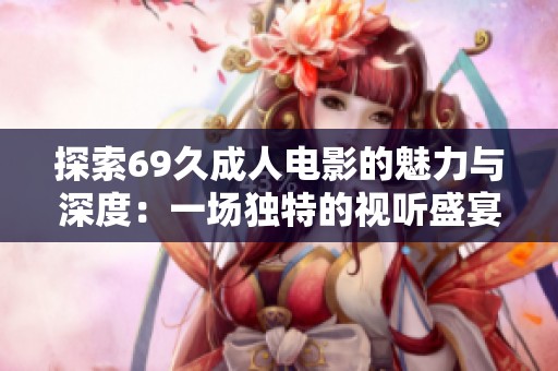 探索69久成人电影的魅力与深度：一场独特的视听盛宴