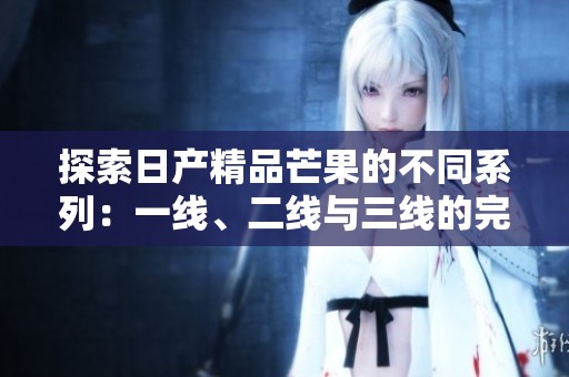 探索日产精品芒果的不同系列：一线、二线与三线的完美风味